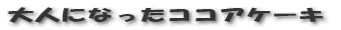 大人になったココアケーキ