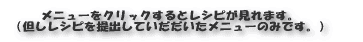 メニューをクリックするとレシピが見れます。 （但しレシピを提出していだだいたメニューのみUPさせていだきます。）